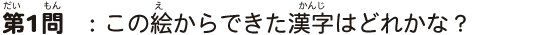 第1問この絵からできた漢字はどれかな？