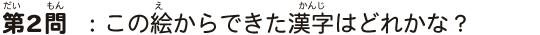 第2問この絵からできた漢字はどれかな？