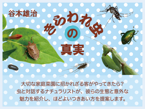 きらわれ虫の真実 谷本雄治 大切な家庭菜園に招かれざる客がやってきたら？　虫と対話するナチュラリストが、彼らの生態と意外な魅力を紹介し、ほどよいつきあい方を提案します。